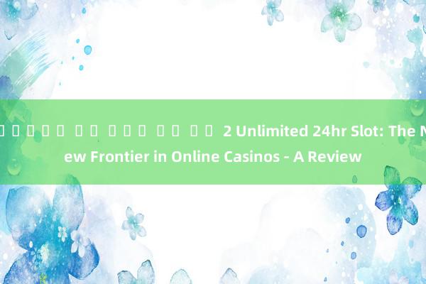 สล็อต มา จอง เว ย์ 2 Unlimited 24hr Slot: The New Frontier in Online Casinos - A Review